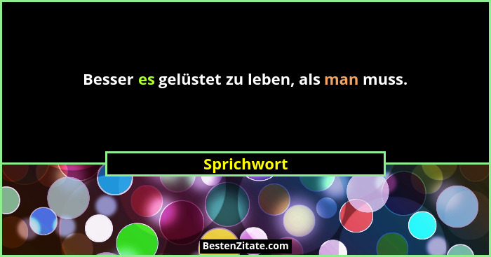 Besser es gelüstet zu leben, als man muss.... - Sprichwort