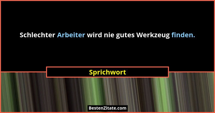 Schlechter Arbeiter wird nie gutes Werkzeug finden.... - Sprichwort