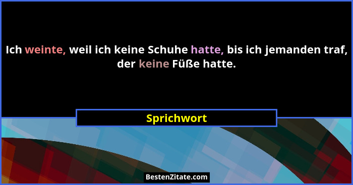 Ich weinte, weil ich keine Schuhe hatte, bis ich jemanden traf, der keine Füße hatte.... - Sprichwort