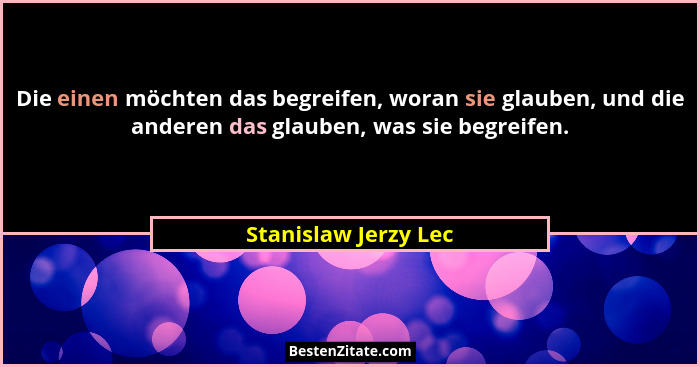 Die einen möchten das begreifen, woran sie glauben, und die anderen das glauben, was sie begreifen.... - Stanislaw Jerzy Lec