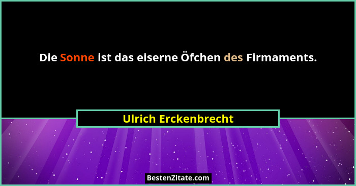 Die Sonne ist das eiserne Öfchen des Firmaments.... - Ulrich Erckenbrecht