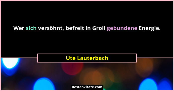 Wer sich versöhnt, befreit in Groll gebundene Energie.... - Ute Lauterbach