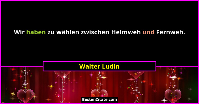 Wir haben zu wählen zwischen Heimweh und Fernweh.... - Walter Ludin
