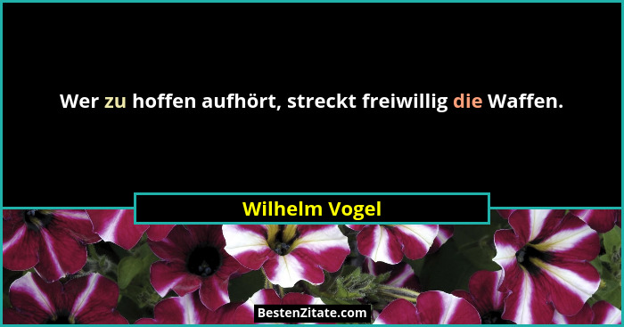 Wer zu hoffen aufhört, streckt freiwillig die Waffen.... - Wilhelm Vogel