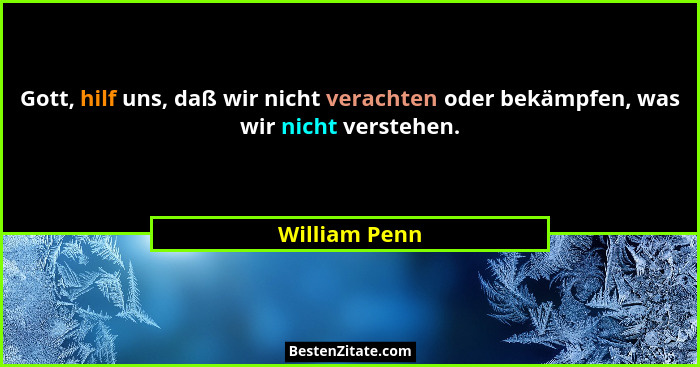 Gott, hilf uns, daß wir nicht verachten oder bekämpfen, was wir nicht verstehen.... - William Penn
