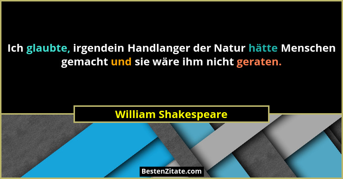 Ich glaubte, irgendein Handlanger der Natur hätte Menschen gemacht und sie wäre ihm nicht geraten.... - William Shakespeare