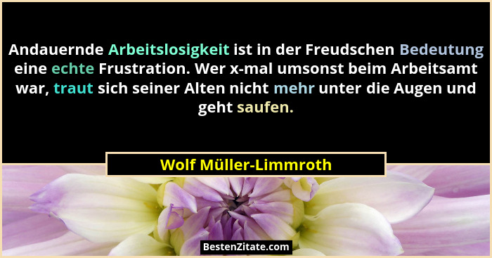 Andauernde Arbeitslosigkeit ist in der Freudschen Bedeutung eine echte Frustration. Wer x-mal umsonst beim Arbeitsamt war, trau... - Wolf Müller-Limmroth