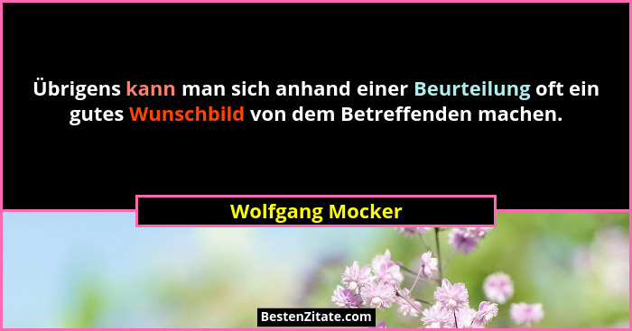 Übrigens kann man sich anhand einer Beurteilung oft ein gutes Wunschbild von dem Betreffenden machen.... - Wolfgang Mocker
