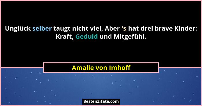 Unglück selber taugt nicht viel, Aber 's hat drei brave Kinder: Kraft, Geduld und Mitgefühl.... - Amalie von Imhoff