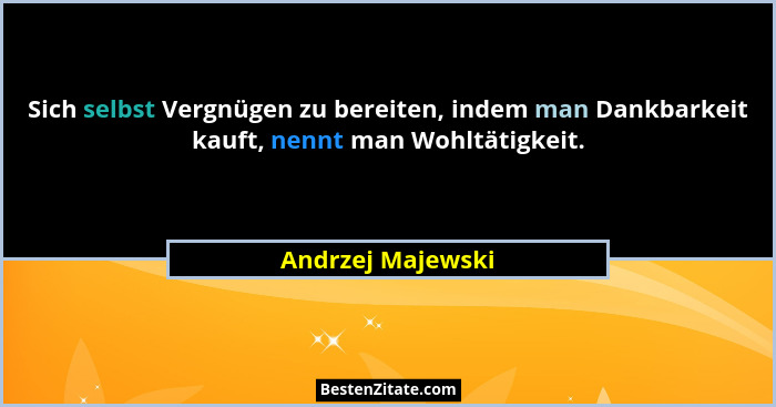Sich selbst Vergnügen zu bereiten, indem man Dankbarkeit kauft, nennt man Wohltätigkeit.... - Andrzej Majewski