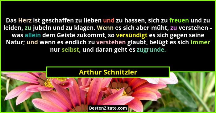 Das Herz ist geschaffen zu lieben und zu hassen, sich zu freuen und zu leiden, zu jubeln und zu klagen. Wenn es sich aber müht, zu... - Arthur Schnitzler
