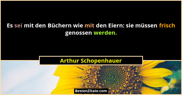 Es sei mit den Büchern wie mit den Eiern: sie müssen frisch genossen werden.... - Arthur Schopenhauer