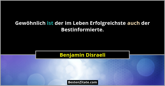 Gewöhnlich ist der im Leben Erfolgreichste auch der Bestinformierte.... - Benjamin Disraeli