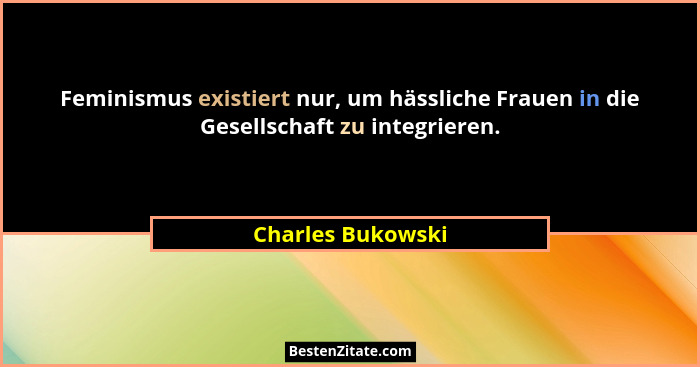 Feminismus existiert nur, um hässliche Frauen in die Gesellschaft zu integrieren.... - Charles Bukowski