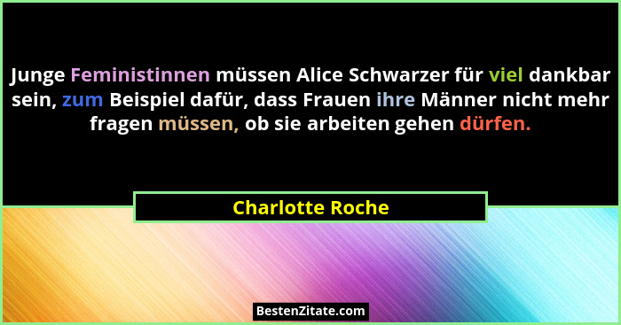 Junge Feministinnen müssen Alice Schwarzer für viel dankbar sein, zum Beispiel dafür, dass Frauen ihre Männer nicht mehr fragen müss... - Charlotte Roche