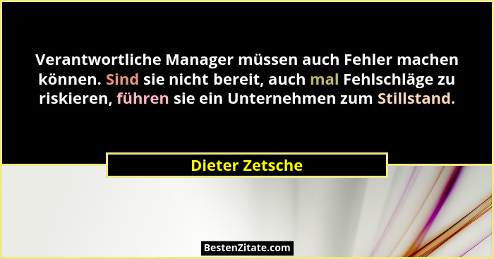 Verantwortliche Manager müssen auch Fehler machen können. Sind sie nicht bereit, auch mal Fehlschläge zu riskieren, führen sie ein Un... - Dieter Zetsche