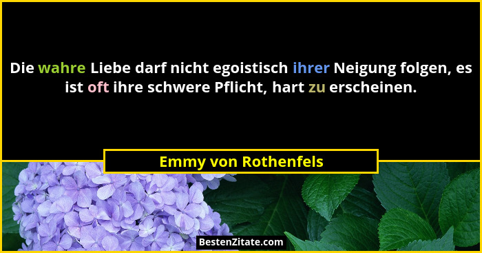 Die wahre Liebe darf nicht egoistisch ihrer Neigung folgen, es ist oft ihre schwere Pflicht, hart zu erscheinen.... - Emmy von Rothenfels