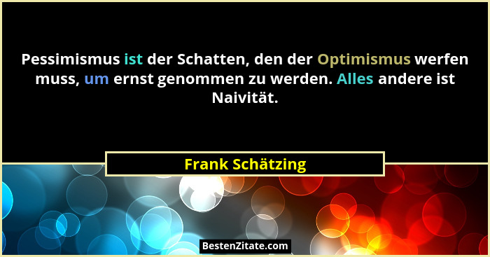 Pessimismus ist der Schatten, den der Optimismus werfen muss, um ernst genommen zu werden. Alles andere ist Naivität.... - Frank Schätzing