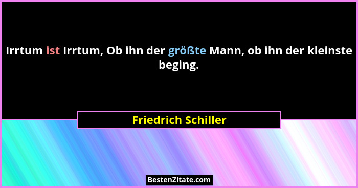 Irrtum ist Irrtum, Ob ihn der größte Mann, ob ihn der kleinste beging.... - Friedrich Schiller