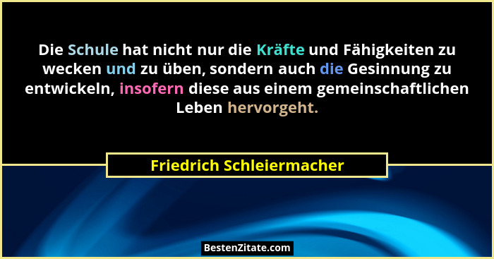 Die Schule hat nicht nur die Kräfte und Fähigkeiten zu wecken und zu üben, sondern auch die Gesinnung zu entwickeln, insofe... - Friedrich Schleiermacher