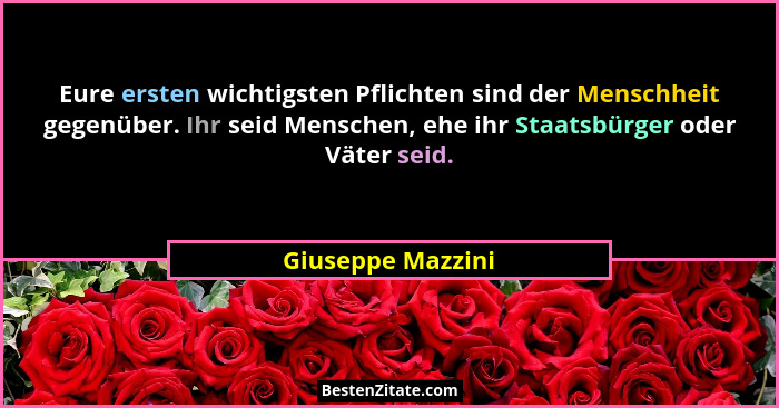 Eure ersten wichtigsten Pflichten sind der Menschheit gegenüber. Ihr seid Menschen, ehe ihr Staatsbürger oder Väter seid.... - Giuseppe Mazzini