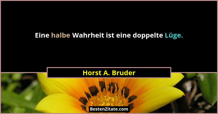 Eine halbe Wahrheit ist eine doppelte Lüge.... - Horst A. Bruder