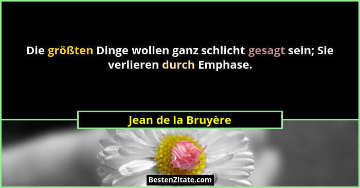 Die größten Dinge wollen ganz schlicht gesagt sein; Sie verlieren durch Emphase.... - Jean de la Bruyère