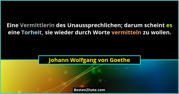 Eine Vermittlerin des Unaussprechlichen; darum scheint es eine Torheit, sie wieder durch Worte vermitteln zu wollen.... - Johann Wolfgang von Goethe