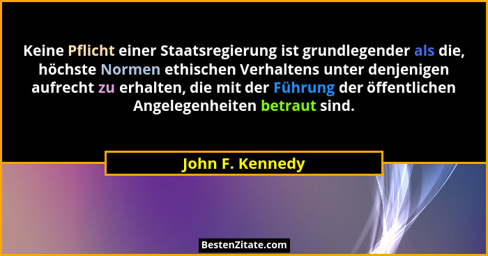 Keine Pflicht einer Staatsregierung ist grundlegender als die, höchste Normen ethischen Verhaltens unter denjenigen aufrecht zu erha... - John F. Kennedy
