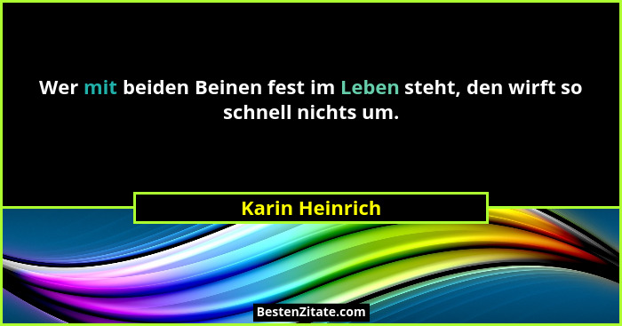 Wer mit beiden Beinen fest im Leben steht, den wirft so schnell nichts um.... - Karin Heinrich