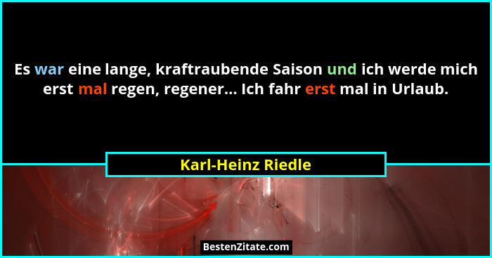 Es war eine lange, kraftraubende Saison und ich werde mich erst mal regen, regener... Ich fahr erst mal in Urlaub.... - Karl-Heinz Riedle