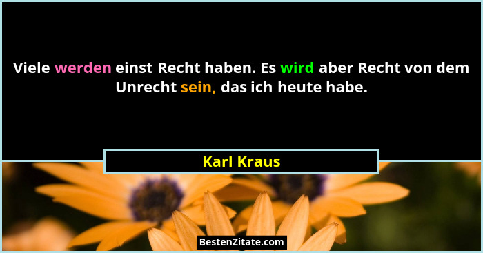 Viele werden einst Recht haben. Es wird aber Recht von dem Unrecht sein, das ich heute habe.... - Karl Kraus