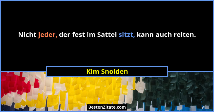 Nicht jeder, der fest im Sattel sitzt, kann auch reiten.... - Kim Snolden