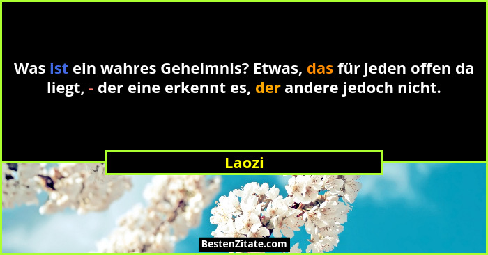Was ist ein wahres Geheimnis? Etwas, das für jeden offen da liegt, - der eine erkennt es, der andere jedoch nicht.... - Laozi