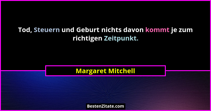 Tod, Steuern und Geburt nichts davon kommt je zum richtigen Zeitpunkt.... - Margaret Mitchell