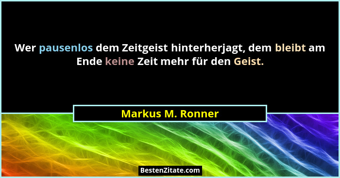 Wer pausenlos dem Zeitgeist hinterherjagt, dem bleibt am Ende keine Zeit mehr für den Geist.... - Markus M. Ronner