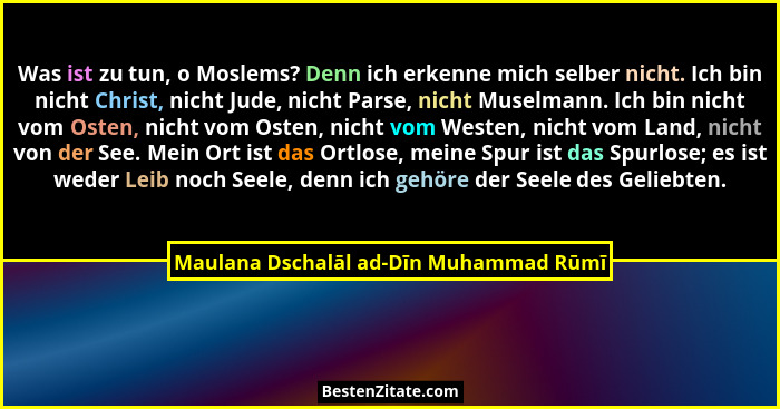 Was ist zu tun, o Moslems? Denn ich erkenne mich selber nicht. Ich bin nicht Christ, nicht Jude, nicht Parse,... - Maulana Dschalāl ad-Dīn Muhammad Rūmī