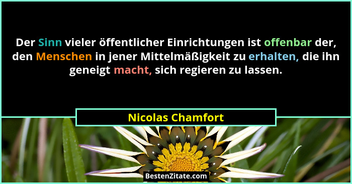 Der Sinn vieler öffentlicher Einrichtungen ist offenbar der, den Menschen in jener Mittelmäßigkeit zu erhalten, die ihn geneigt mac... - Nicolas Chamfort