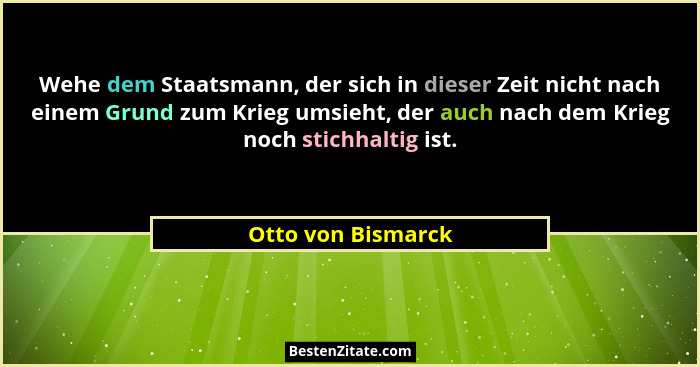 Wehe dem Staatsmann, der sich in dieser Zeit nicht nach einem Grund zum Krieg umsieht, der auch nach dem Krieg noch stichhaltig is... - Otto von Bismarck