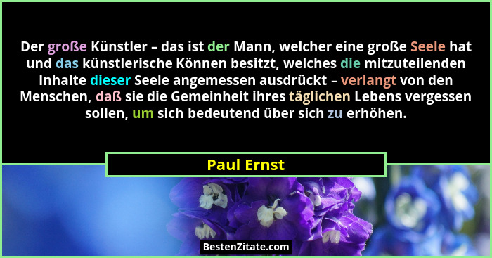 Der große Künstler – das ist der Mann, welcher eine große Seele hat und das künstlerische Können besitzt, welches die mitzuteilenden Inha... - Paul Ernst