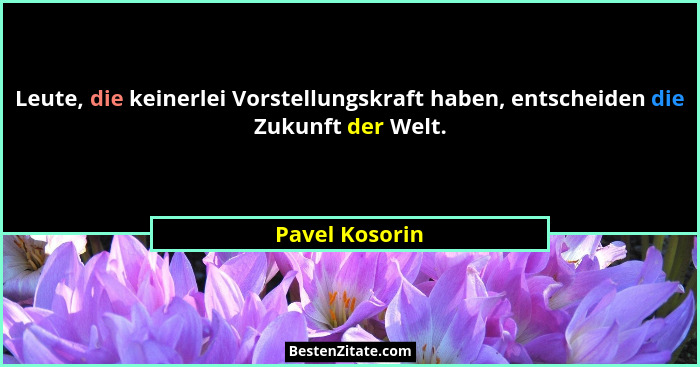 Leute, die keinerlei Vorstellungskraft haben, entscheiden die Zukunft der Welt.... - Pavel Kosorin