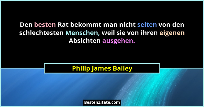 Den besten Rat bekommt man nicht selten von den schlechtesten Menschen, weil sie von ihren eigenen Absichten ausgehen.... - Philip James Bailey
