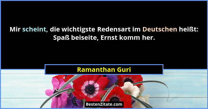Mir scheint, die wichtigste Redensart im Deutschen heißt: Spaß beiseite, Ernst komm her.... - Ramanthan Guri