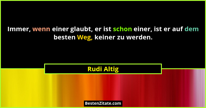 Immer, wenn einer glaubt, er ist schon einer, ist er auf dem besten Weg, keiner zu werden.... - Rudi Altig