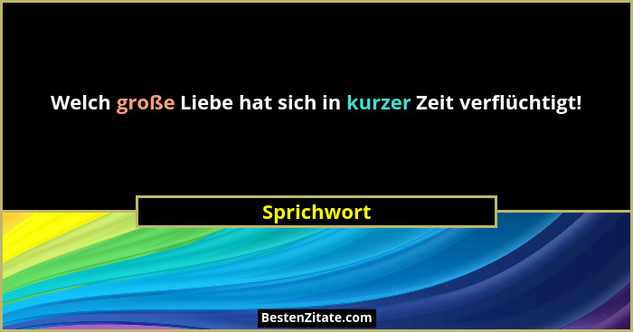 Welch große Liebe hat sich in kurzer Zeit verflüchtigt!... - Sprichwort
