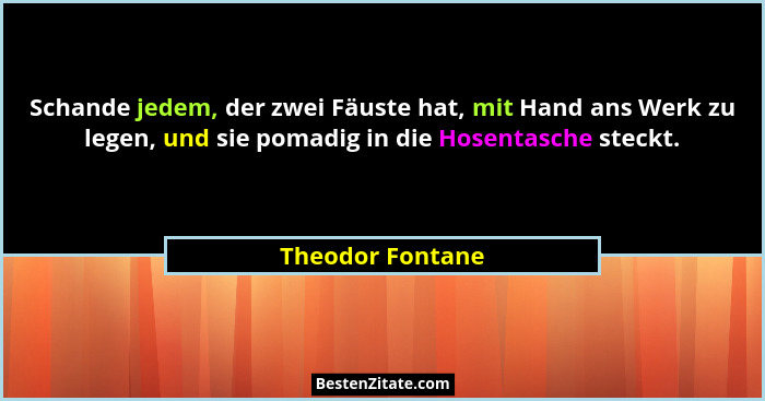 Schande jedem, der zwei Fäuste hat, mit Hand ans Werk zu legen, und sie pomadig in die Hosentasche steckt.... - Theodor Fontane