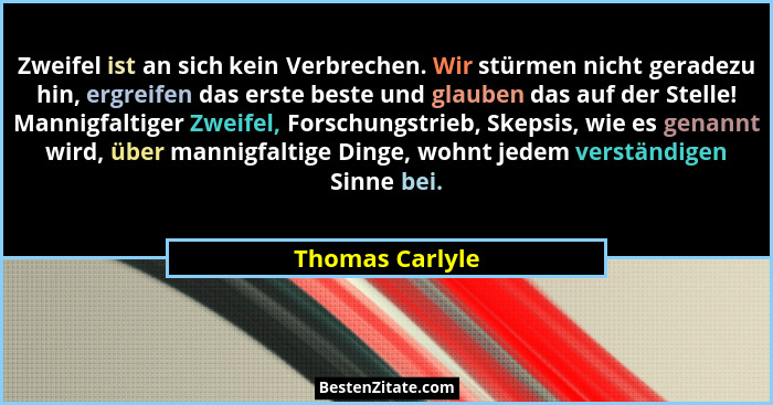 Zweifel ist an sich kein Verbrechen. Wir stürmen nicht geradezu hin, ergreifen das erste beste und glauben das auf der Stelle! Mannig... - Thomas Carlyle