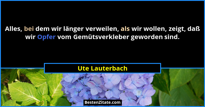 Alles, bei dem wir länger verweilen, als wir wollen, zeigt, daß wir Opfer vom Gemütsverkleber geworden sind.... - Ute Lauterbach