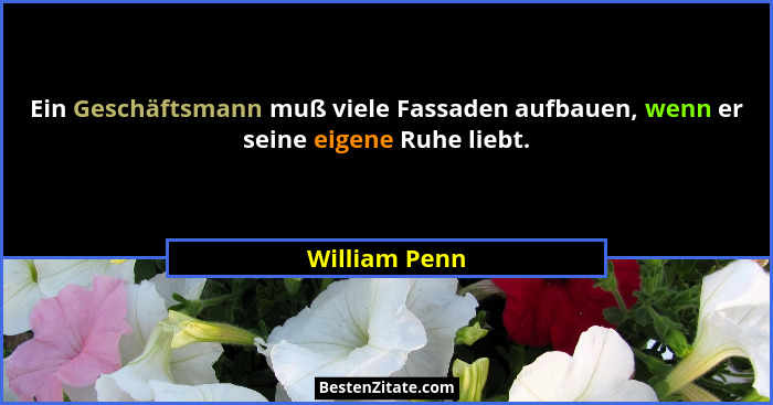Ein Geschäftsmann muß viele Fassaden aufbauen, wenn er seine eigene Ruhe liebt.... - William Penn