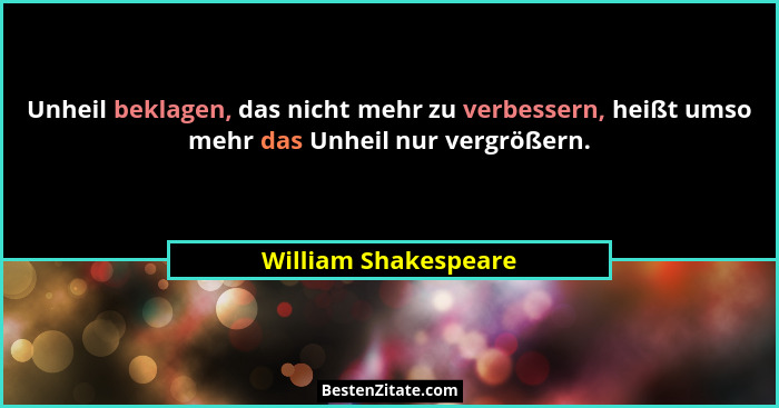 Unheil beklagen, das nicht mehr zu verbessern, heißt umso mehr das Unheil nur vergrößern.... - William Shakespeare